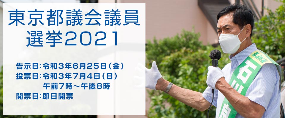 東京都議会議員選挙2021 告示日：令和3年6月25日（金） 投票日：令和3年7月4日（日） 午前7時～午後8時 開票日：即日開票